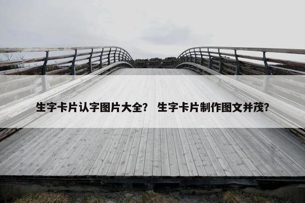生字卡片认字图片大全? 生字卡片制作图文并茂? 生字卡片认字图片大全? 生字卡片制作图文并茂?