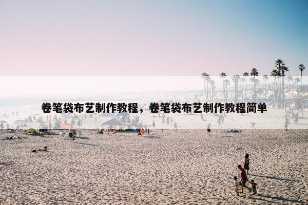卷笔袋布艺制作教程，卷笔袋布艺制作教程简单