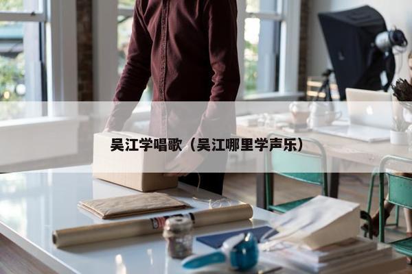 吴江学唱歌（吴江哪里学声乐）