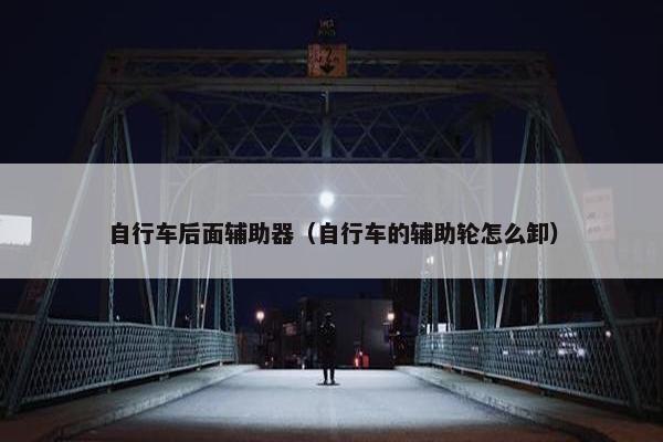 自行车后面辅助器（自行车的辅助轮怎么卸）