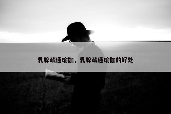 乳腺疏通瑜伽，乳腺疏通瑜伽的好处