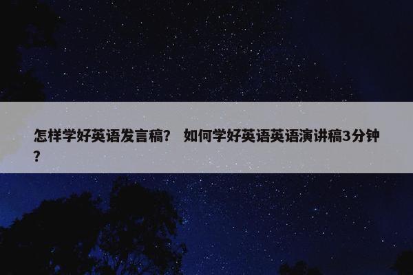 怎样学好英语发言稿? 如何学好英语英语演讲稿3分钟? 怎样学好英语发言稿? 如何学好英语英语演讲稿3分钟?