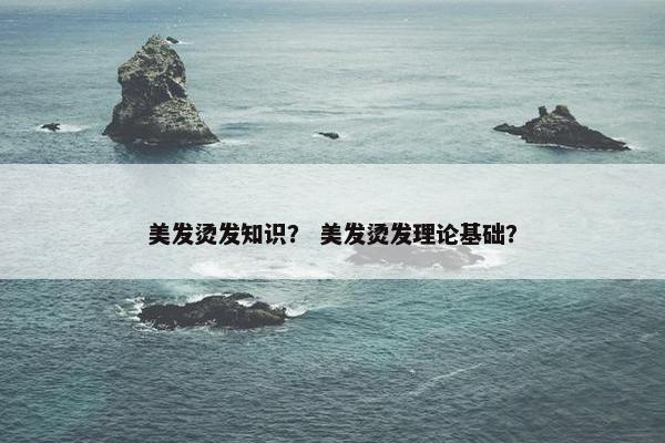 美发烫发知识? 美发烫发理论基础? 美发烫发知识? 美发烫发理论基础?