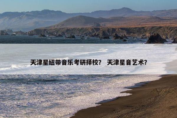 天津星纽带音乐考研择校? 天津星音艺术? 天津星纽带音乐考研择校? 天津星音艺术?