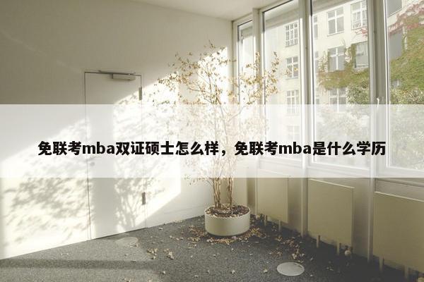 免联考mba双证硕士怎么样，免联考mba是什么学历