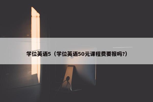 学位英语5（学位英语50元课程费要报吗?）