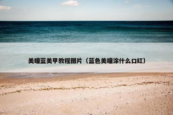 美瞳蓝美甲教程图片（蓝色美瞳涂什么口红）