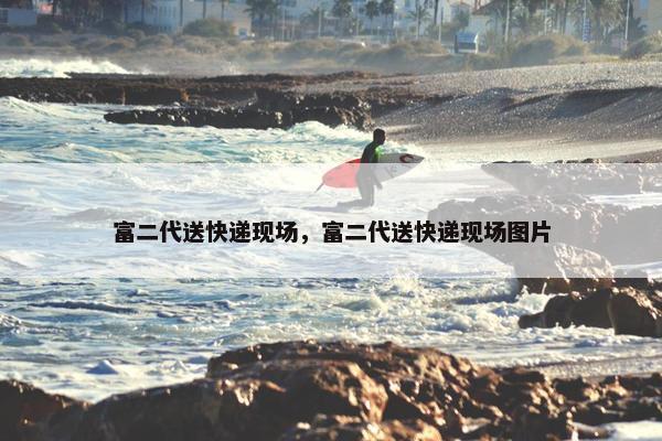 富二代送快递现场,富二代送快递现场图片 富二代送快递现场,富二代送快递现场图片