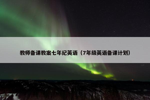 教师备课教案七年纪英语（7年级英语备课计划）