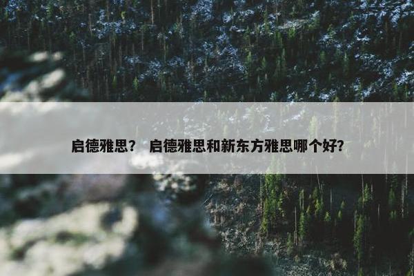 启德雅思? 启德雅思和新东方雅思哪个好? 启德雅思? 启德雅思和新东方雅思哪个好?