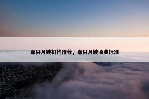 嘉兴月嫂机构推荐，嘉兴月嫂收费标准