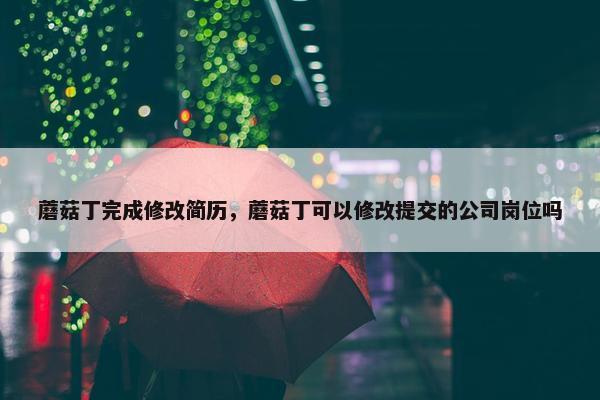 蘑菇丁完成修改简历，蘑菇丁可以修改提交的公司岗位吗