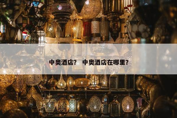 中奥酒店? 中奥酒店在哪里? 中奥酒店? 中奥酒店在哪里?