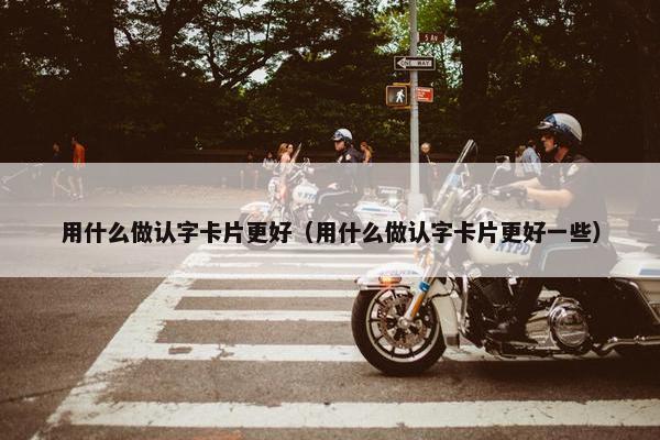 用什么做认字卡片更好（用什么做认字卡片更好一些）