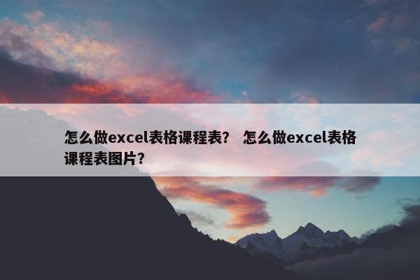 怎么做excel表格课程表？ 怎么做excel表格课程表图片？