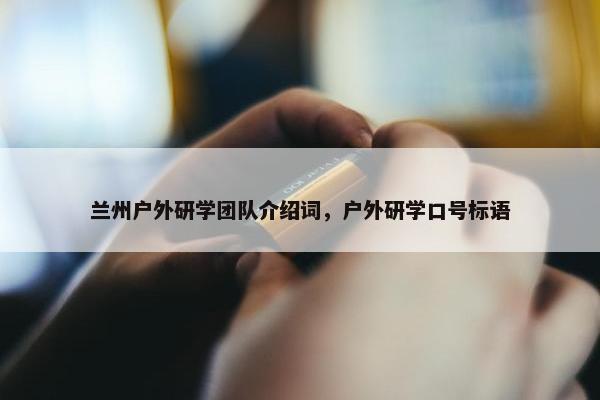 兰州户外研学团队介绍词，户外研学口号标语