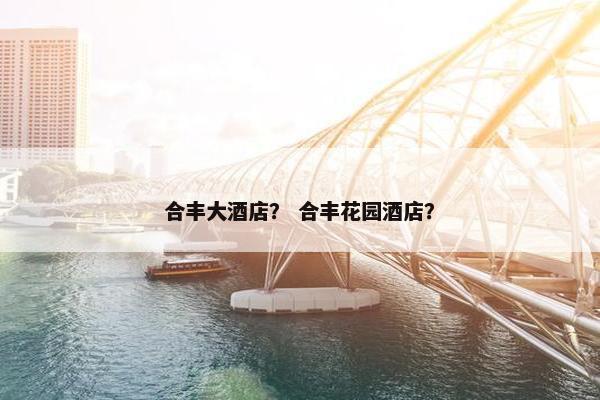 合丰大酒店? 合丰花园酒店? 合丰大酒店? 合丰花园酒店?