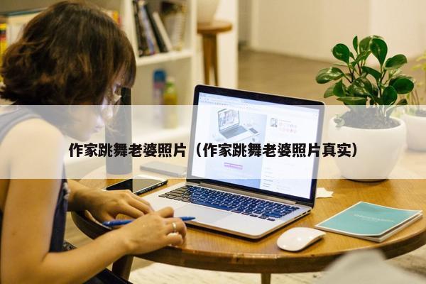 作家跳舞老婆照片（作家跳舞老婆照片真实）