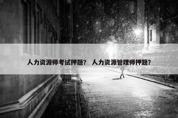人力资源师考试押题？ 人力资源管理师押题？