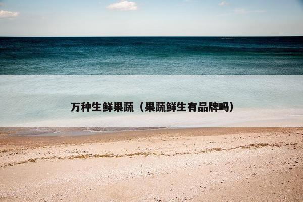 万种生鲜果蔬（果蔬鲜生有品牌吗）
