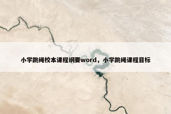 小学跳绳校本课程纲要word,小学跳绳课程目标 小学跳绳校本课程纲要word,小学跳绳课程目标