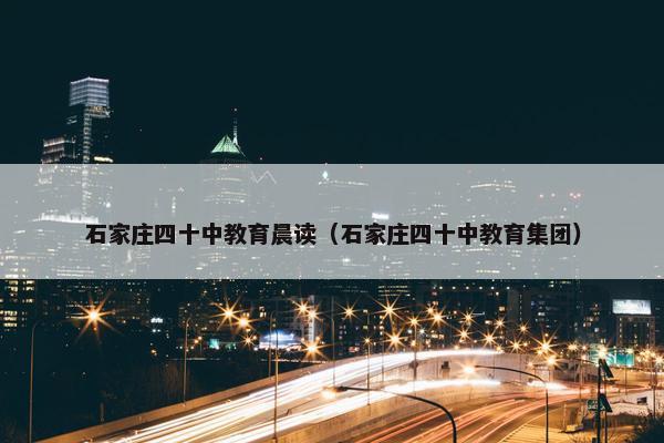 石家庄四十中教育晨读（石家庄四十中教育集团）