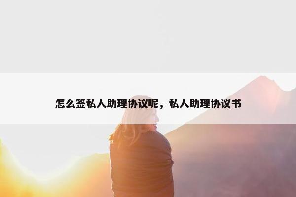 怎么签私人助理协议呢,私人助理协议书 怎么签私人助理协议呢,私人助理协议书
