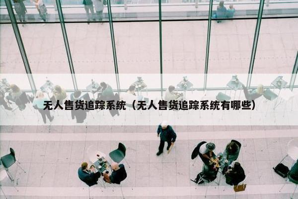 无人售货追踪系统(无人售货追踪系统有哪些) 无人售货追踪系统(无人售货追踪系统有哪些)