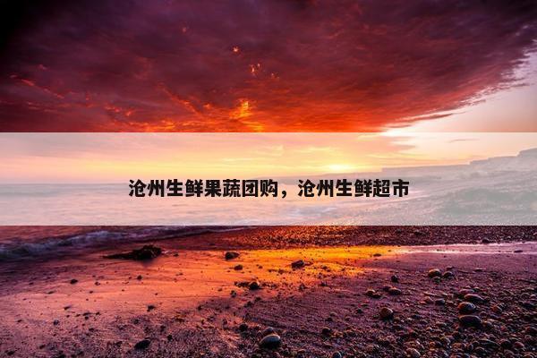 沧州生鲜果蔬团购,沧州生鲜超市 沧州生鲜果蔬团购,沧州生鲜超市