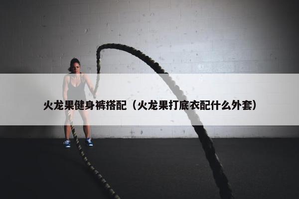 火龙果健身裤搭配（火龙果打底衣配什么外套）