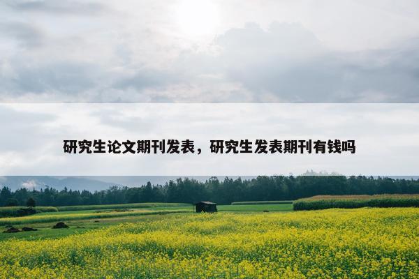 研究生论文期刊发表,研究生发表期刊有钱吗 研究生论文期刊发表,研究生发表期刊有钱吗