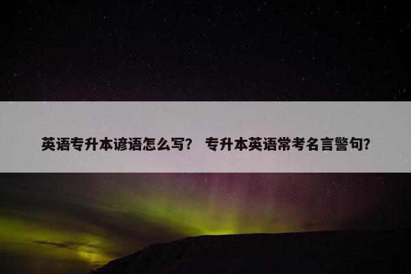英语专升本谚语怎么写？ 专升本英语常考名言警句？