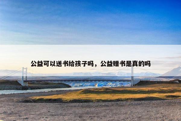 公益可以送书给孩子吗,公益赠书是真的吗 公益可以送书给孩子吗,公益赠书是真的吗