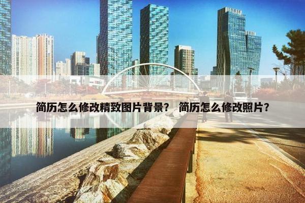 简历怎么修改精致图片背景？ 简历怎么修改照片？