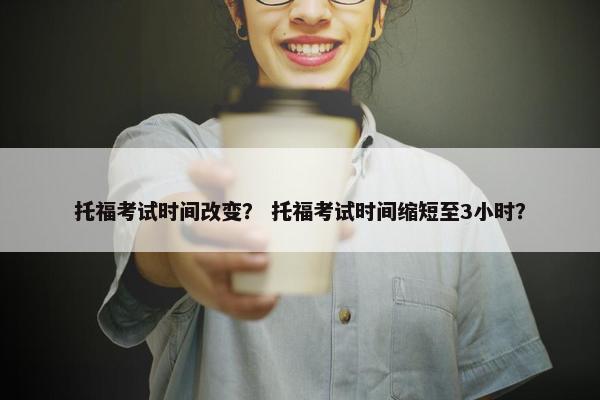 托福考试时间改变？ 托福考试时间缩短至3小时？