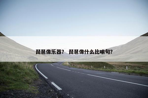 琵琶像乐器? 琵琶像什么比喻句? 琵琶像乐器? 琵琶像什么比喻句?