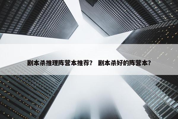剧本杀推理阵营本推荐？ 剧本杀好的阵营本？