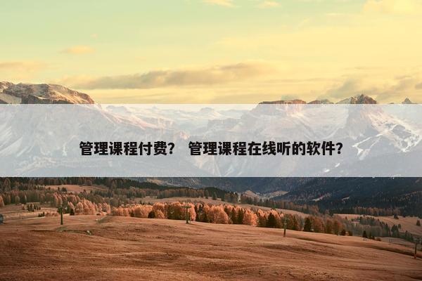 管理课程付费？ 管理课程在线听的软件？