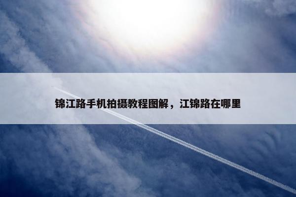 锦江路手机拍摄教程图解，江锦路在哪里