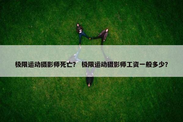 极限运动摄影师死亡? 极限运动摄影师工资一般多少? 极限运动摄影师死亡? 极限运动摄影师工资一般多少?