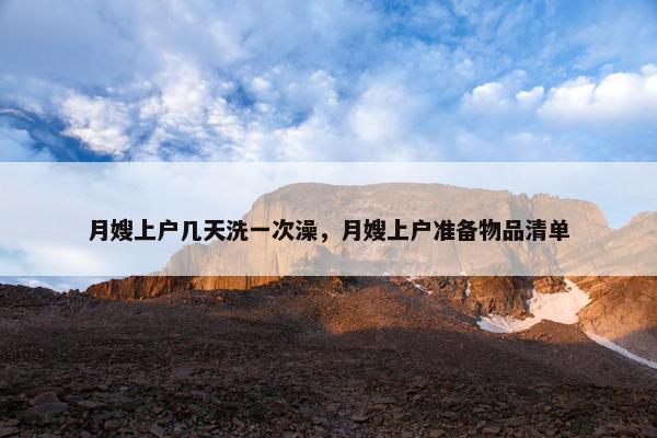 月嫂上户几天洗一次澡,月嫂上户准备物品清单 月嫂上户几天洗一次澡,月嫂上户准备物品清单
