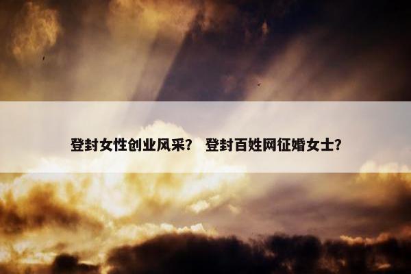 登封女性创业风采？ 登封百姓网征婚女士？