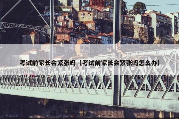 考试前家长会紧张吗（考试前家长会紧张吗怎么办）