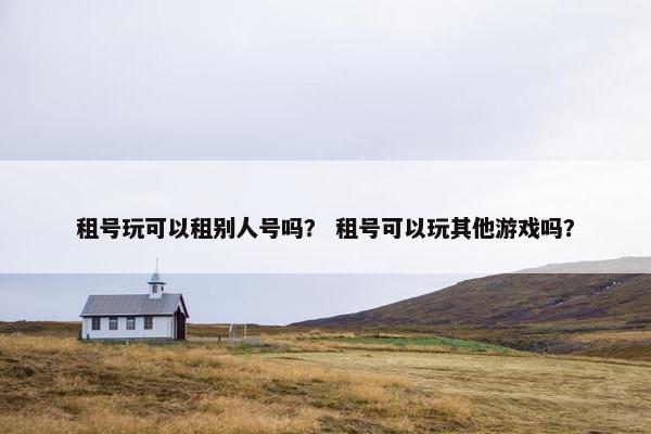 租号玩可以租别人号吗？ 租号可以玩其他游戏吗？
