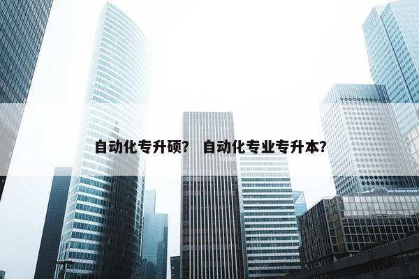 自动化专升硕? 自动化专业专升本? 自动化专升硕? 自动化专业专升本?