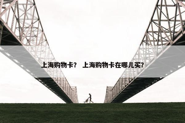 上海购物卡? 上海购物卡在哪儿买? 上海购物卡? 上海购物卡在哪儿买?