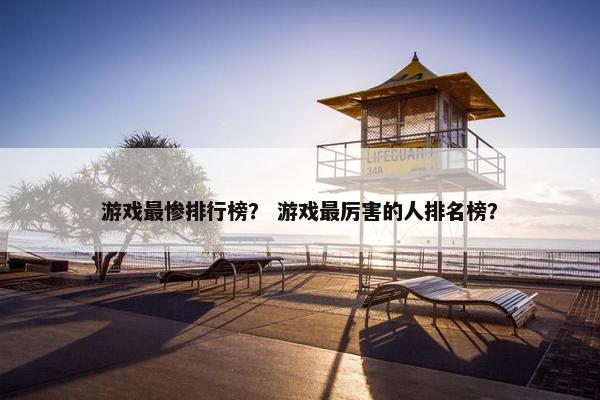 游戏最惨排行榜？ 游戏最厉害的人排名榜？