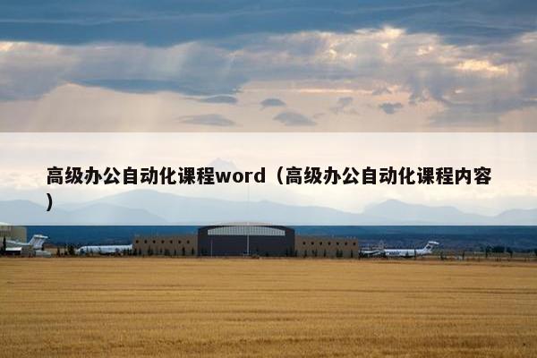 高级办公自动化课程word(高级办公自动化课程内容) 高级办公自动化课程word(高级办公自动化课程内容)