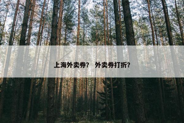 上海外卖券? 外卖券打折? 上海外卖券? 外卖券打折?