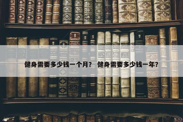 健身需要多少钱一个月? 健身需要多少钱一年? 健身需要多少钱一个月? 健身需要多少钱一年?
